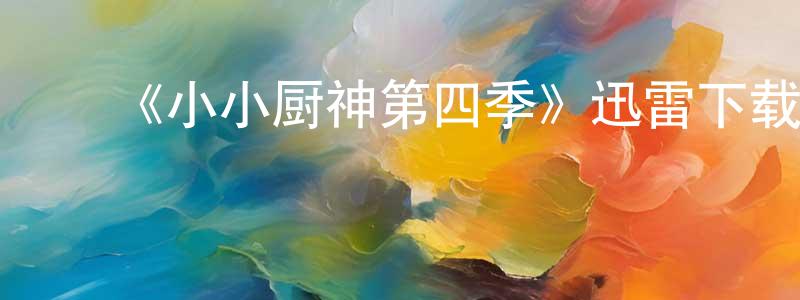 蔡明吉的动漫综艺大全,《小小厨神第四季》迅雷下载/在线观看-选秀综艺-美剧天堂